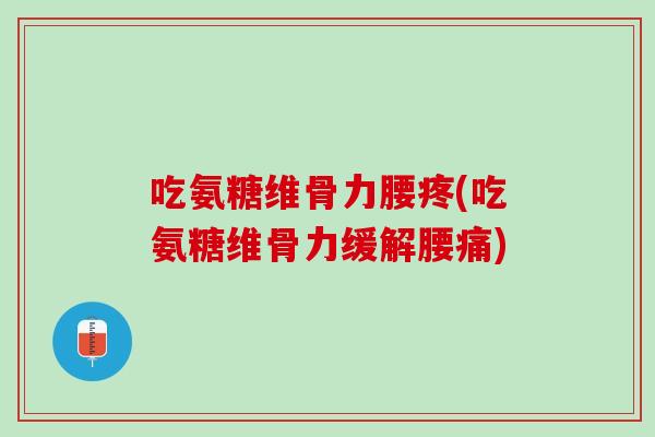 吃氨糖维骨力腰疼(吃氨糖维骨力缓解腰痛)