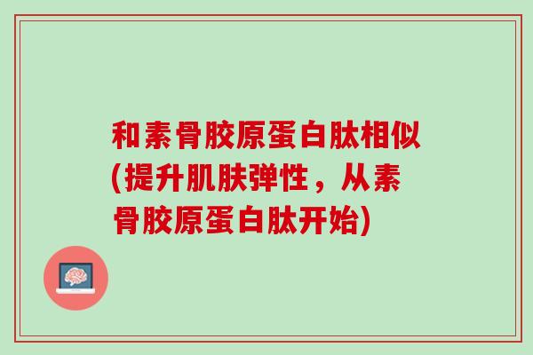 和素骨胶原蛋白肽相似(提升肌肤弹性，从素骨胶原蛋白肽开始)