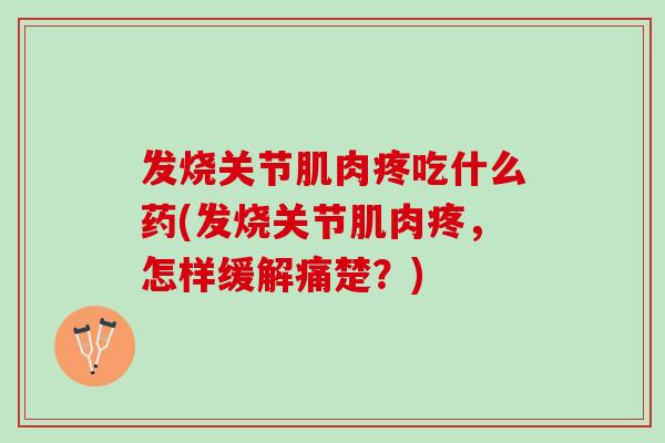 发烧关节肌肉疼吃什么药(发烧关节肌肉疼，怎样缓解痛楚？)