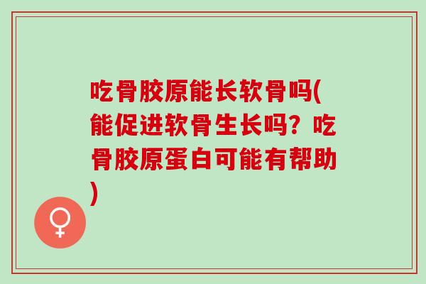 吃骨胶原能长软骨吗(能促进软骨生长吗？吃骨胶原蛋白可能有帮助)