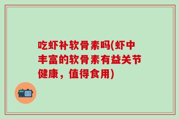 吃虾补软骨素吗(虾中丰富的软骨素有益关节健康，值得食用)
