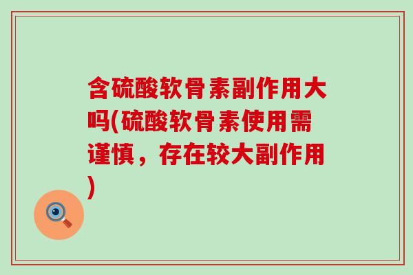 含硫酸软骨素副作用大吗(硫酸软骨素使用需谨慎，存在较大副作用)