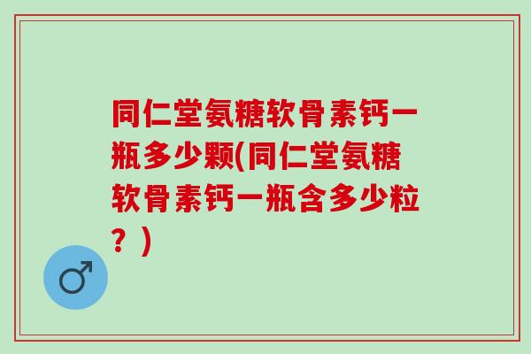同仁堂氨糖软骨素钙一瓶多少颗(同仁堂氨糖软骨素钙一瓶含多少粒？)