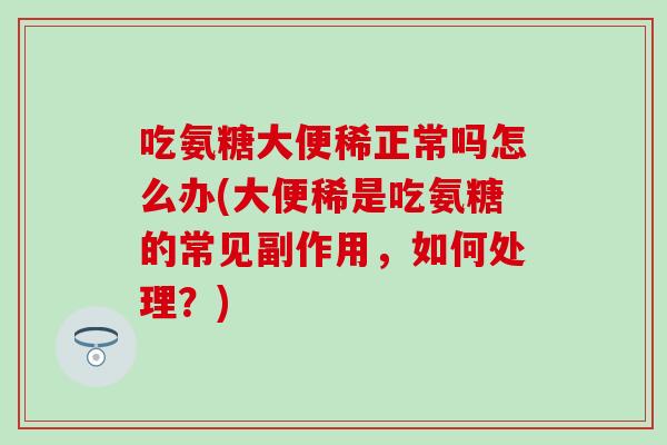 吃氨糖大便稀正常吗怎么办(大便稀是吃氨糖的常见副作用，如何处理？)