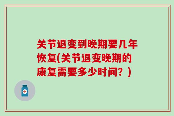 关节退变到晚期要几年恢复(关节退变晚期的康复需要多少时间？)