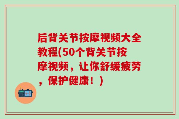 后背关节按摩视频大全教程(50个背关节按摩视频，让你舒缓疲劳，保护健康！)