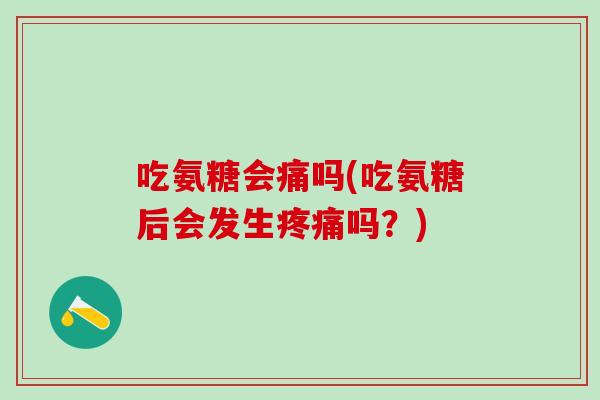 吃氨糖会痛吗(吃氨糖后会发生疼痛吗？)