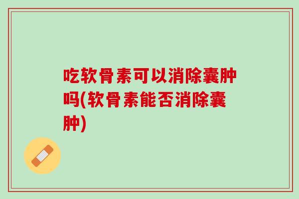 吃软骨素可以消除囊肿吗(软骨素能否消除囊肿)
