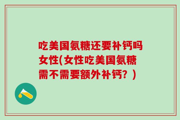 吃美国氨糖还要补钙吗女性(女性吃美国氨糖需不需要额外补钙？)