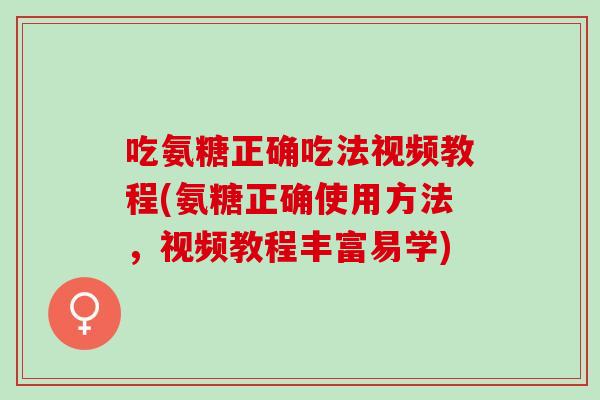 吃氨糖正确吃法视频教程(氨糖正确使用方法，视频教程丰富易学)