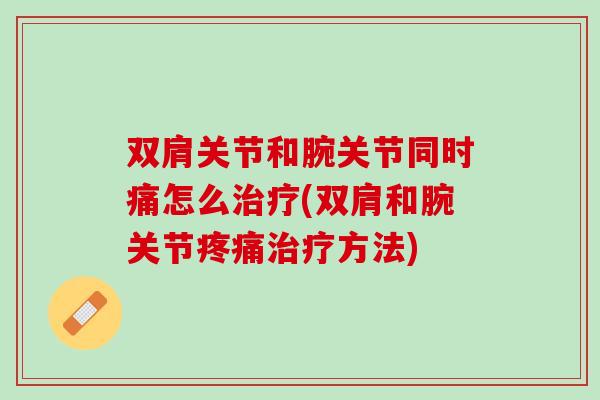 双肩关节和腕关节同时痛怎么治疗(双肩和腕关节疼痛治疗方法)