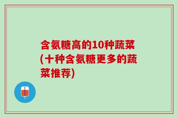 含氨糖高的10种蔬菜(十种含氨糖更多的蔬菜推荐)