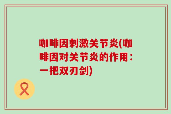 咖啡因刺激关节炎(咖啡因对关节炎的作用：一把双刃剑)