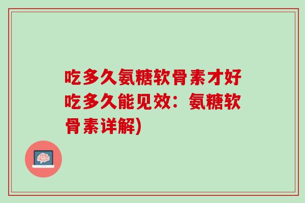 吃多久氨糖软骨素才好吃多久能见效：氨糖软骨素详解)