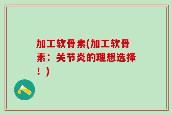 加工软骨素(加工软骨素：关节炎的理想选择！)