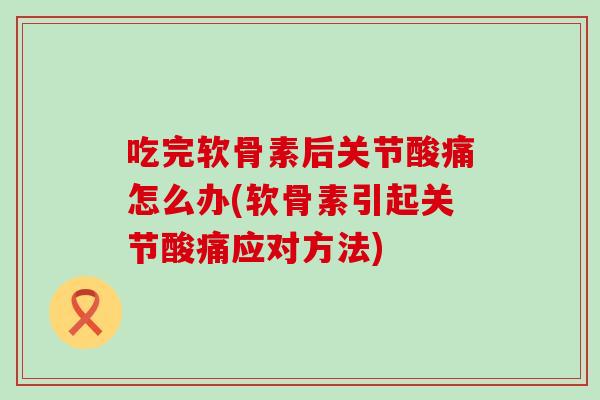 吃完软骨素后关节酸痛怎么办(软骨素引起关节酸痛应对方法)