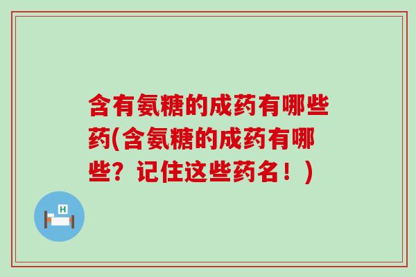 含有氨糖的成药有哪些药(含氨糖的成药有哪些？记住这些药名！)