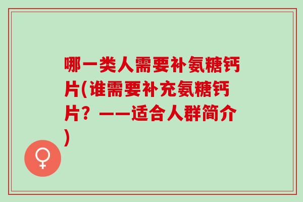 哪一类人需要补氨糖钙片(谁需要补充氨糖钙片？——适合人群简介)