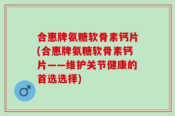 合惠牌氨糖软骨素钙片(合惠牌氨糖软骨素钙片——维护关节健康的首选选择)