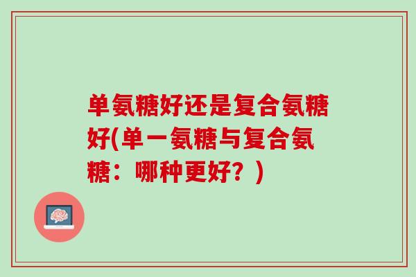 单氨糖好还是复合氨糖好(单一氨糖与复合氨糖：哪种更好？)