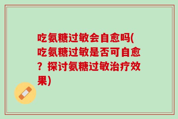 吃氨糖过敏会自愈吗(吃氨糖过敏是否可自愈？探讨氨糖过敏治疗效果)
