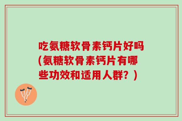 吃氨糖软骨素钙片好吗(氨糖软骨素钙片有哪些功效和适用人群？)