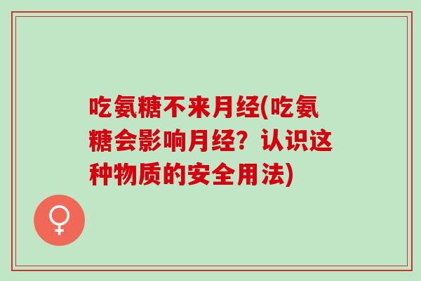 吃氨糖不来月经(吃氨糖会影响月经？认识这种物质的安全用法)