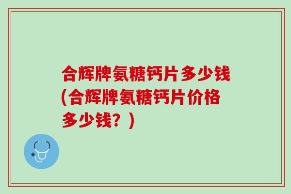 合辉牌氨糖钙片多少钱(合辉牌氨糖钙片价格多少钱？)