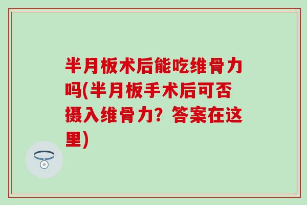 半月板术后能吃维骨力吗(半月板手术后可否摄入维骨力？答案在这里)