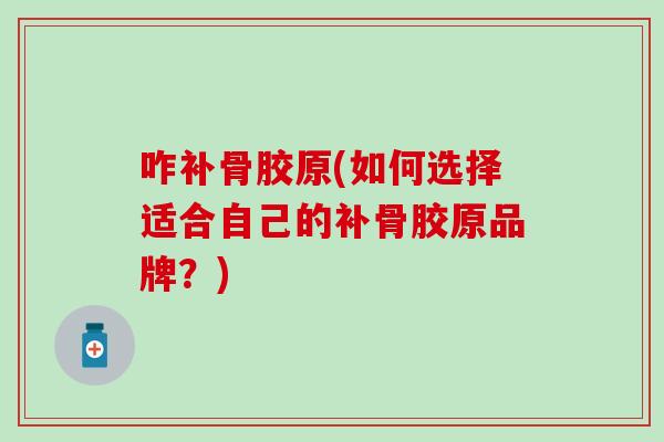 咋补骨胶原(如何选择适合自己的补骨胶原品牌？)