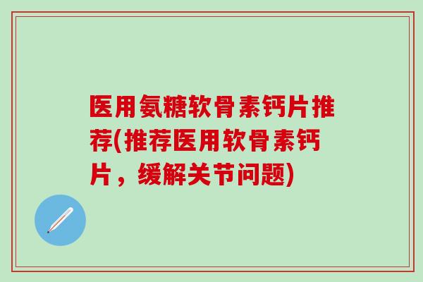 医用氨糖软骨素钙片推荐(推荐医用软骨素钙片，缓解关节问题)