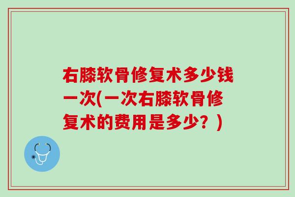 右膝软骨修复术多少钱一次(一次右膝软骨修复术的费用是多少？)
