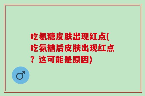 吃氨糖皮肤出现红点(吃氨糖后皮肤出现红点？这可能是原因)