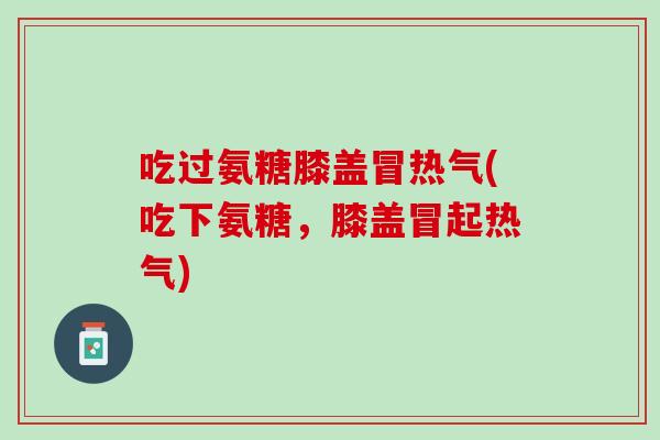 吃过氨糖膝盖冒热气(吃下氨糖，膝盖冒起热气)