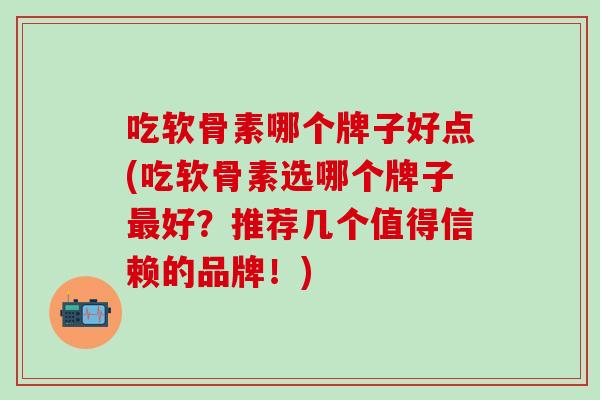 吃软骨素哪个牌子好点(吃软骨素选哪个牌子最好？推荐几个值得信赖的品牌！)