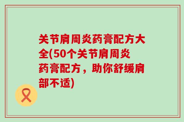 关节肩周炎药膏配方大全(50个关节肩周炎药膏配方，助你舒缓肩部不适)