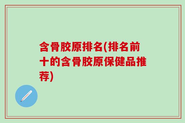 含骨胶原排名(排名前十的含骨胶原保健品推荐)