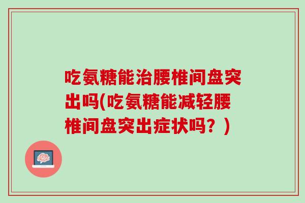 吃氨糖能治腰椎间盘突出吗(吃氨糖能减轻腰椎间盘突出症状吗？)