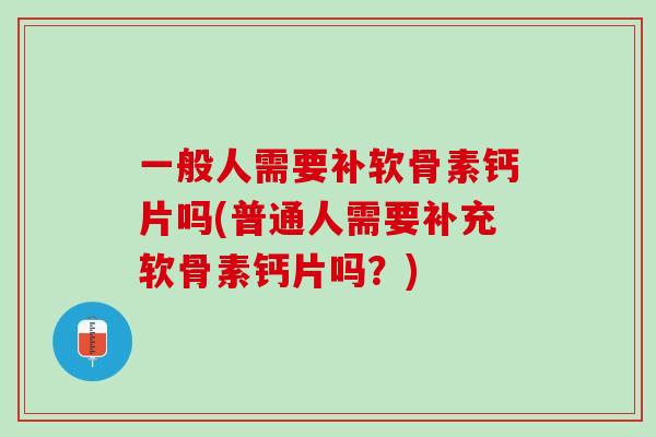 一般人需要补软骨素钙片吗(普通人需要补充软骨素钙片吗？)