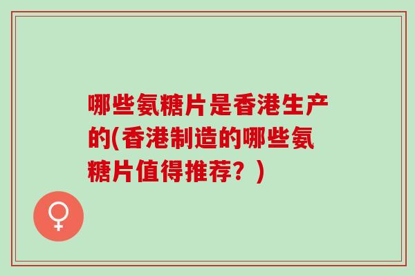 哪些氨糖片是香港生产的(香港制造的哪些氨糖片值得推荐？)