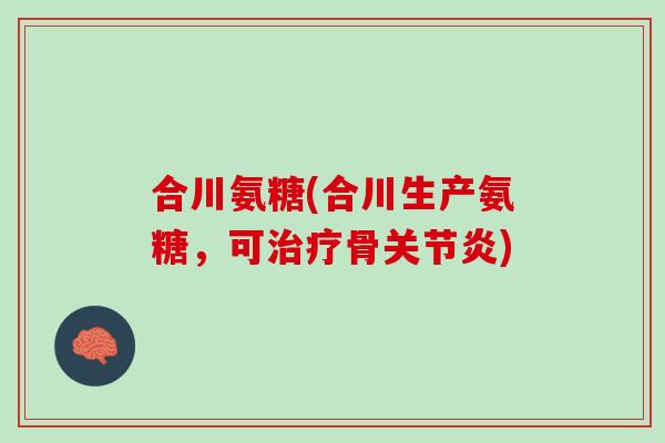 合川氨糖(合川生产氨糖，可治疗骨关节炎)
