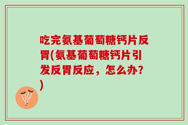 吃完氨基葡萄糖钙片反胃(氨基葡萄糖钙片引发反胃反应，怎么办？)