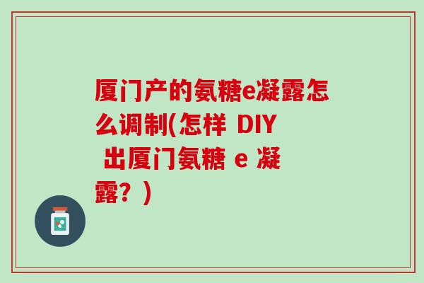 厦门产的氨糖e凝露怎么调制(怎样 DIY 出厦门氨糖 e 凝露？)