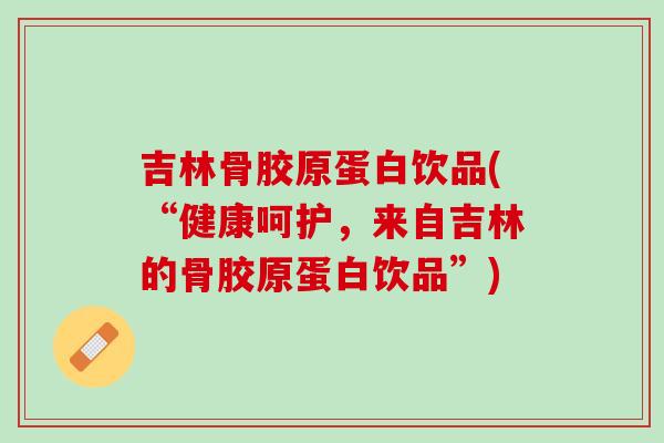 吉林骨胶原蛋白饮品(“健康呵护，来自吉林的骨胶原蛋白饮品”)