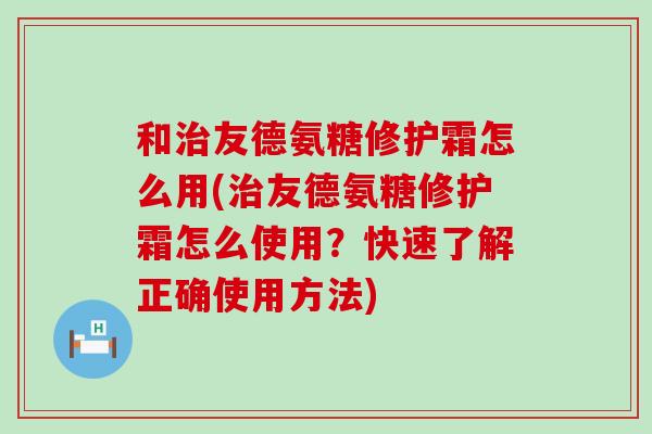 和治友德氨糖修护霜怎么用(治友德氨糖修护霜怎么使用？快速了解正确使用方法)