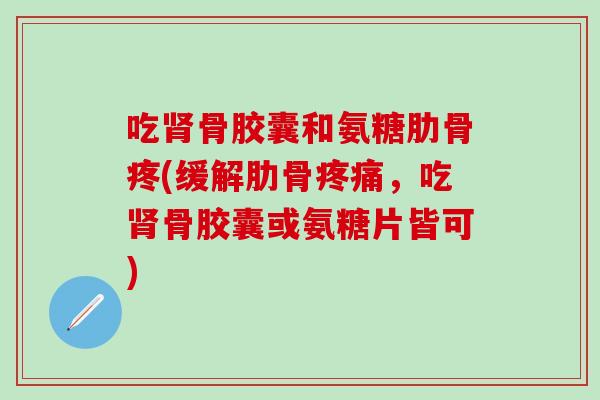 吃肾骨胶囊和氨糖肋骨疼(缓解肋骨疼痛，吃肾骨胶囊或氨糖片皆可)