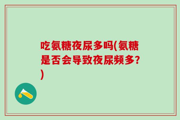 吃氨糖夜尿多吗(氨糖是否会导致夜尿频多？)