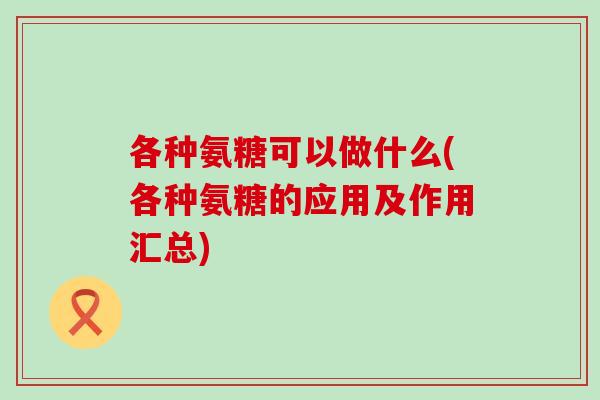 各种氨糖可以做什么(各种氨糖的应用及作用汇总)