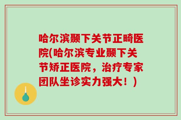 哈尔滨颞下关节正畸医院(哈尔滨专业颞下关节矫正医院，治疗专家团队坐诊实力强大！)