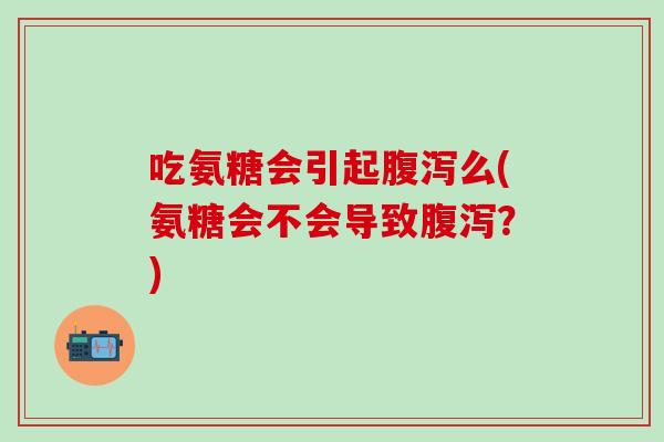 吃氨糖会引起腹泻么(氨糖会不会导致腹泻？)